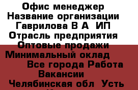 Офис-менеджер › Название организации ­ Гаврилова В.А, ИП › Отрасль предприятия ­ Оптовые продажи › Минимальный оклад ­ 20 000 - Все города Работа » Вакансии   . Челябинская обл.,Усть-Катав г.